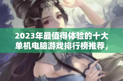 2023年最值得体验的十大单机电脑游戏排行榜推荐，尽享游戏乐趣与性价比之选