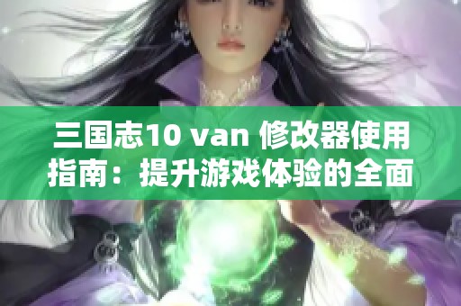 三国志10 van 修改器使用指南：提升游戏体验的全面攻略与技巧分享