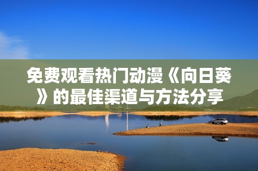 免费观看热门动漫《向日葵》的最佳渠道与方法分享
