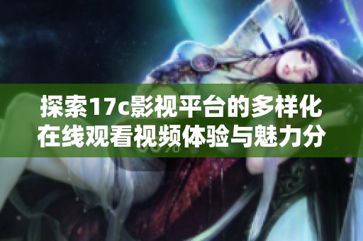 探索17c影视平台的多样化在线观看视频体验与魅力分析