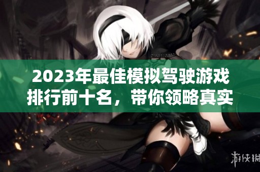 2023年最佳模拟驾驶游戏排行前十名，带你领略真实驾驶体验的乐趣