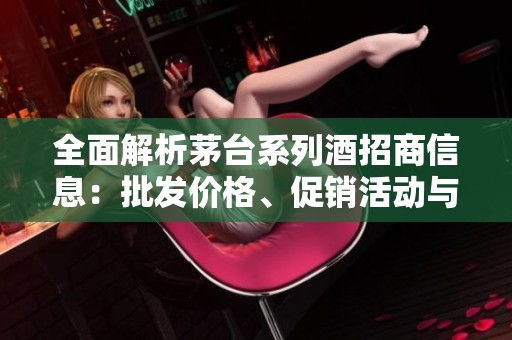 全面解析茅台系列酒招商信息：批发价格、促销活动与产地货源详解