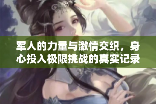 军人的力量与激情交织，身心投入极限挑战的真实记录