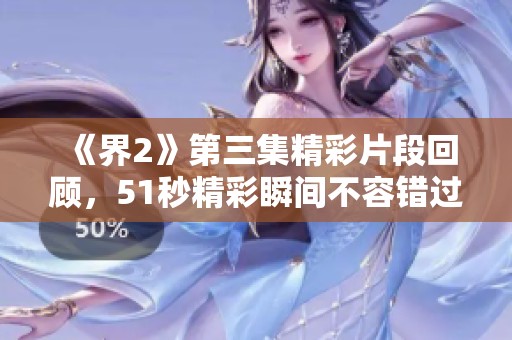 《界2》第三集精彩片段回顾，51秒精彩瞬间不容错过