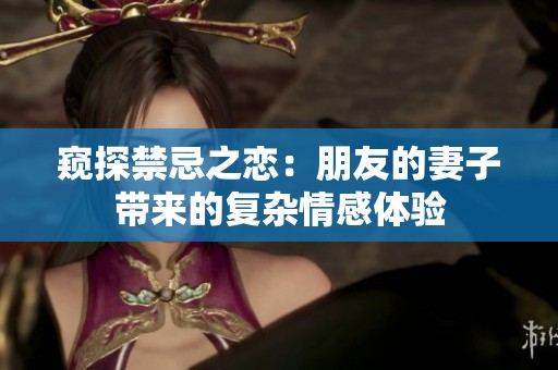 窥探禁忌之恋：朋友的妻子带来的复杂情感体验