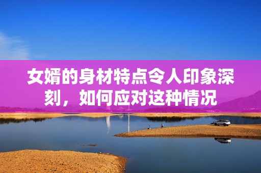 女婿的身材特点令人印象深刻，如何应对这种情况