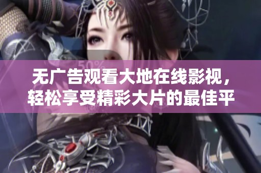 无广告观看大地在线影视，轻松享受精彩大片的最佳平台选择