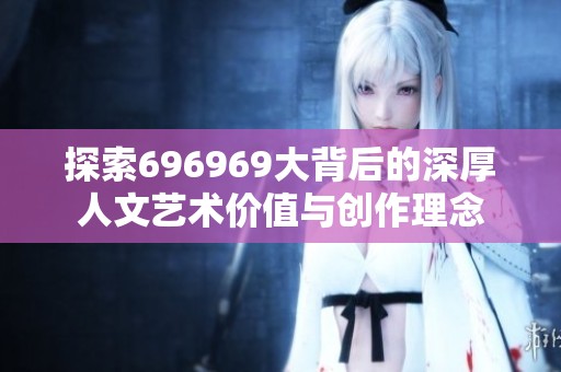 探索696969大背后的深厚人文艺术价值与创作理念