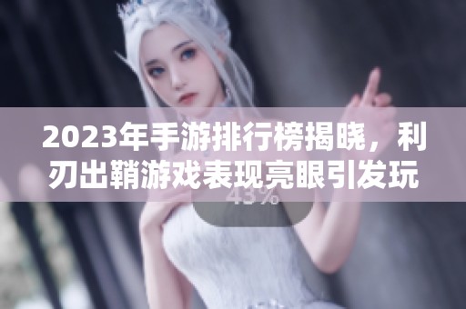 2023年手游排行榜揭晓，利刃出鞘游戏表现亮眼引发玩家热议