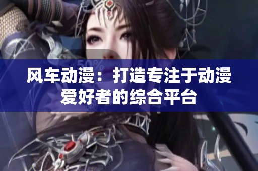 风车动漫：打造专注于动漫爱好者的综合平台