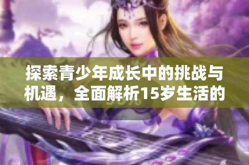 探索青少年成长中的挑战与机遇，全面解析15岁生活的变化与影响