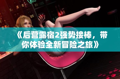 《后营露宿2强势接棒，带你体验全新冒险之旅》