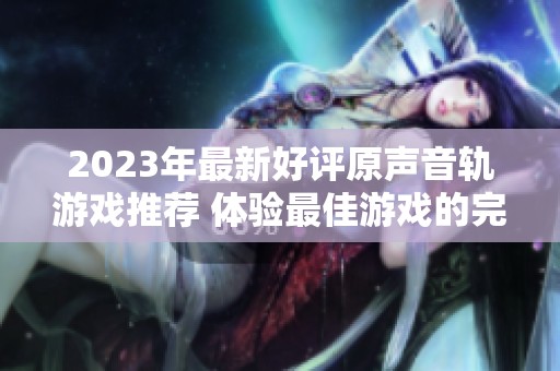 2023年最新好评原声音轨游戏推荐 体验最佳游戏的完美音效与乐趣