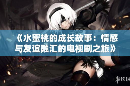 《水蜜桃的成长故事：情感与友谊融汇的电视剧之旅》