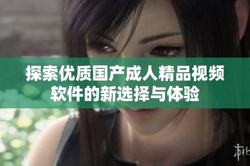 探索优质国产成人精品视频软件的新选择与体验
