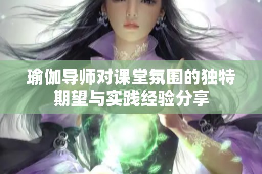 瑜伽导师对课堂氛围的独特期望与实践经验分享