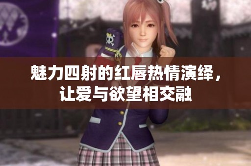 魅力四射的红唇热情演绎，让爱与欲望相交融
