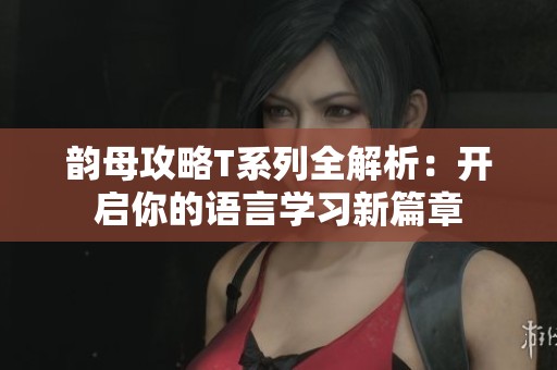 韵母攻略T系列全解析：开启你的语言学习新篇章