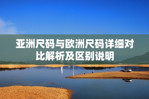 亚洲尺码与欧洲尺码详细对比解析及区别说明