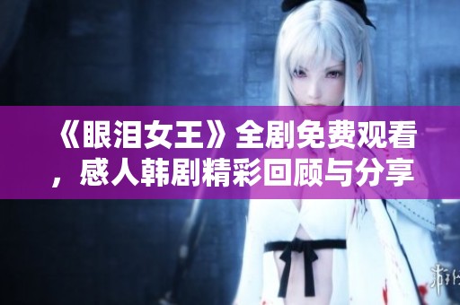 《眼泪女王》全剧免费观看，感人韩剧精彩回顾与分享
