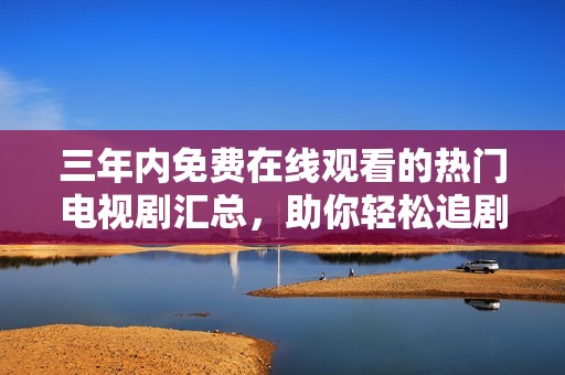 三年内免费在线观看的热门电视剧汇总，助你轻松追剧