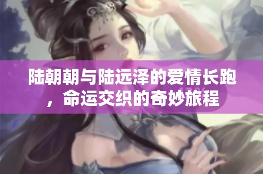 陆朝朝与陆远泽的爱情长跑，命运交织的奇妙旅程