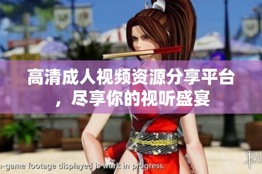 高清成人视频资源分享平台，尽享你的视听盛宴