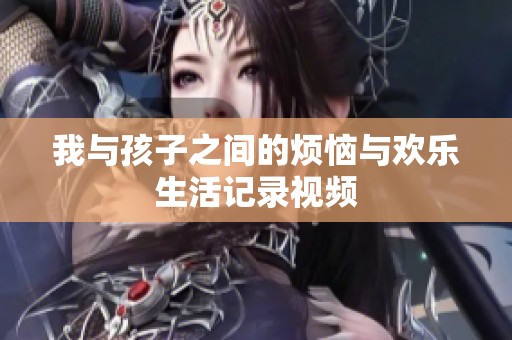 我与孩子之间的烦恼与欢乐生活记录视频
