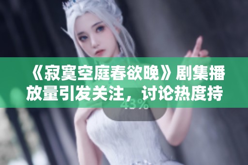 《寂寞空庭春欲晚》剧集播放量引发关注，讨论热度持续升温