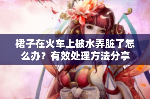 裙子在火车上被水弄脏了怎么办？有效处理方法分享
