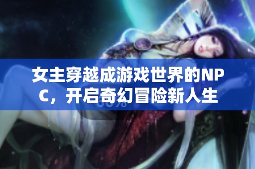 女主穿越成游戏世界的NPC，开启奇幻冒险新人生