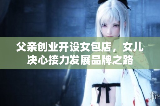 父亲创业开设女包店，女儿决心接力发展品牌之路
