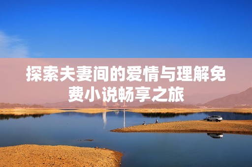 探索夫妻间的爱情与理解免费小说畅享之旅