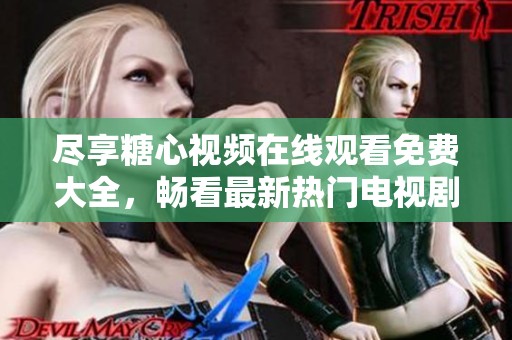 尽享糖心视频在线观看免费大全，畅看最新热门电视剧合集