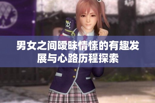 男女之间暧昧情愫的有趣发展与心路历程探索