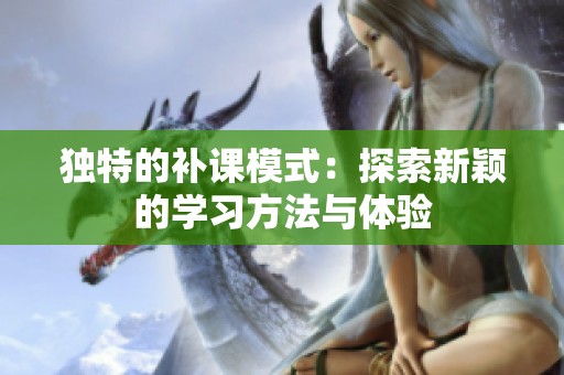 独特的补课模式：探索新颖的学习方法与体验