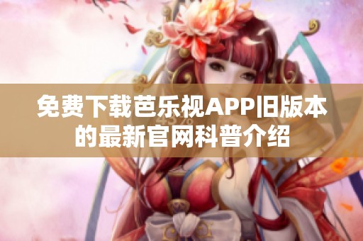 免费下载芭乐视APP旧版本的最新官网科普介绍