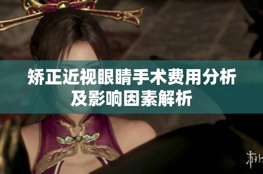 矫正近视眼睛手术费用分析及影响因素解析