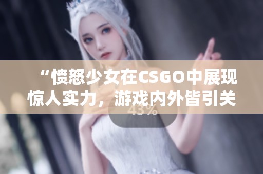 “愤怒少女在CSGO中展现惊人实力，游戏内外皆引关注”
