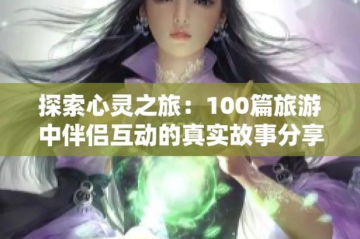 探索心灵之旅：100篇旅游中伴侣互动的真实故事分享