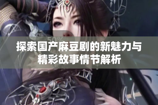 探索国产麻豆剧的新魅力与精彩故事情节解析
