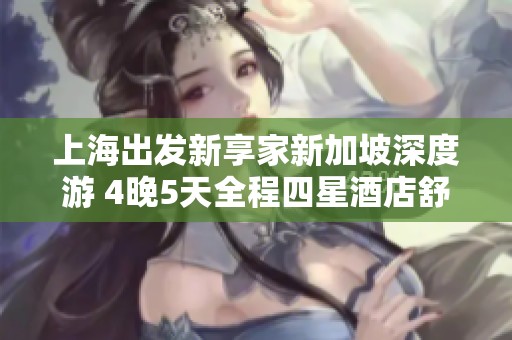 上海出发新享家新加坡深度游 4晚5天全程四星酒店舒适住宿体验