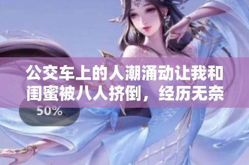 公交车上的人潮涌动让我和闺蜜被八人挤倒，经历无奈与拥挤的真实感受