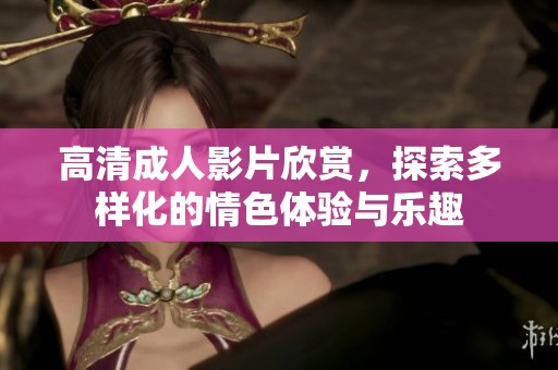高清成人影片欣赏，探索多样化的情色体验与乐趣
