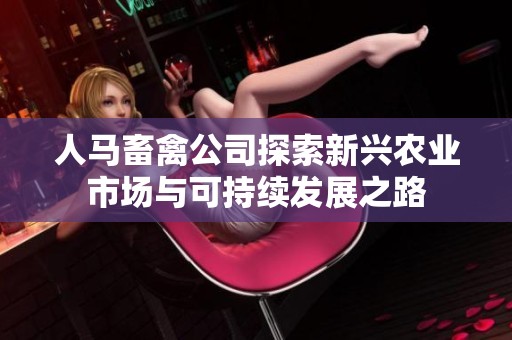 人马畜禽公司探索新兴农业市场与可持续发展之路