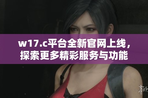 w17.c平台全新官网上线，探索更多精彩服务与功能