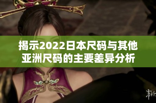 揭示2022日本尺码与其他亚洲尺码的主要差异分析