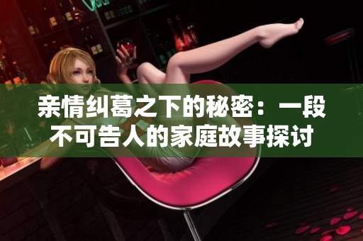 亲情纠葛之下的秘密：一段不可告人的家庭故事探讨