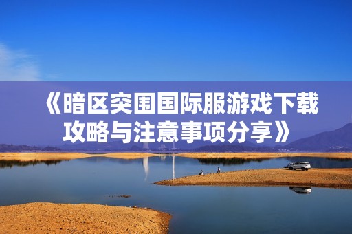 《暗区突围国际服游戏下载攻略与注意事项分享》