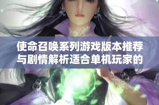 使命召唤系列游戏版本推荐与剧情解析适合单机玩家的最佳选择分析